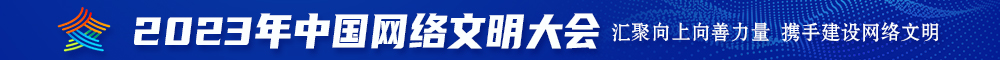 靠逼内射视频2023年中国网络文明大会